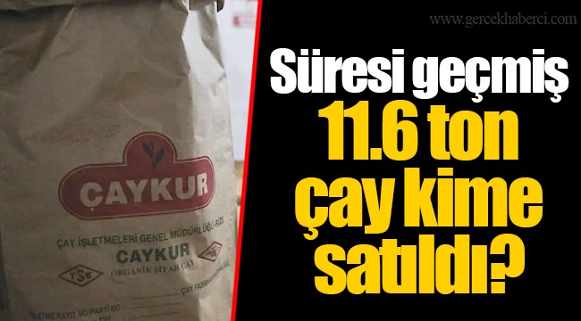 Süresi geçmiş 11.6 ton çay kime satıldı?