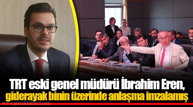 TRT eski genel müdürü İbrahim Eren, giderayak binin üzerinde anlaşma imzalamış
