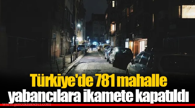 Türkiye'de 781 mahalle yabancılara ikamete kapatıldı