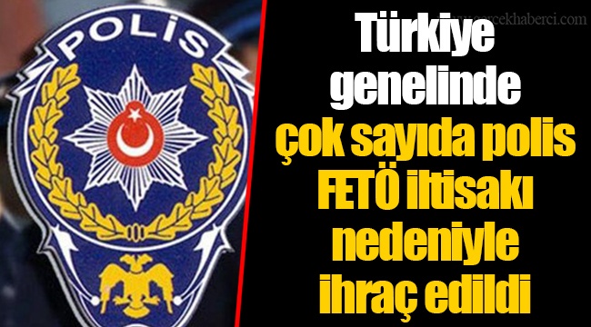 Türkiye genelinde çok sayıda polis FETÖ iltisakı nedeniyle ihraç edildi
