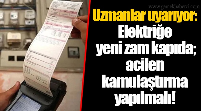 Uzmanlar uyarıyor: Elektriğe yeni zam kapıda; acilen kamulaştırma yapılmalı!