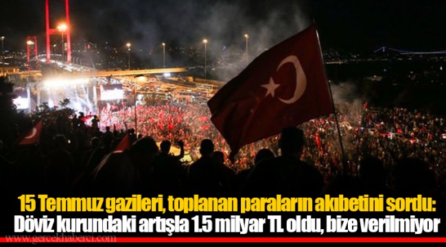 15 Temmuz gazileri, toplanan paraların akıbetini sordu: Döviz kurundaki artışla 1.5 milyar TL oldu, bize verilmiyor