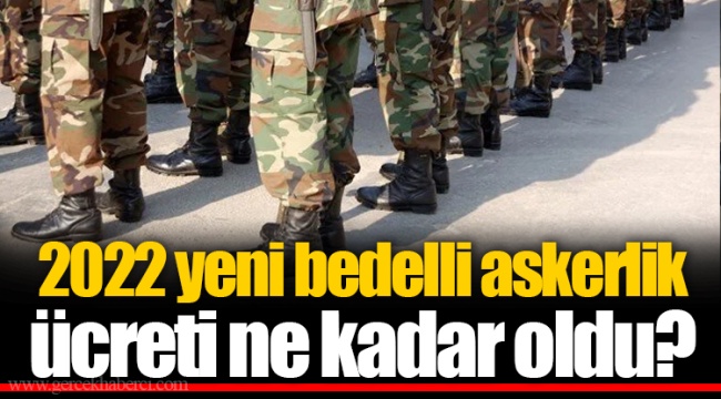 2022 yeni bedelli askerlik ücreti ne kadar oldu?