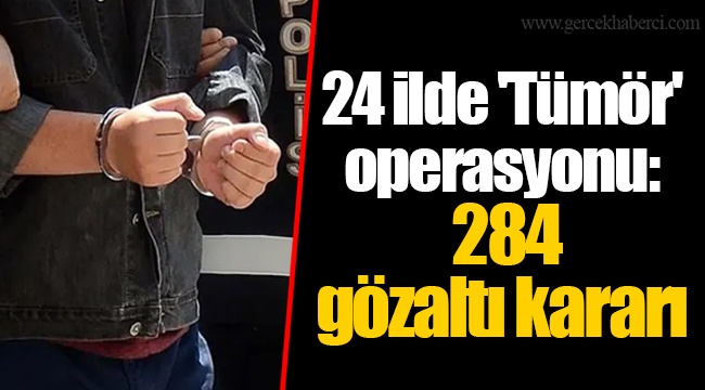 24 ilde 'Tümör' operasyonu: 284 gözaltı kararı