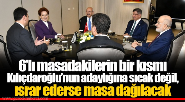 6’lı masadakilerin bir kısmı Kılıçdaroğlu’nun adaylığına sıcak değil, ısrar ederse masa dağılacak