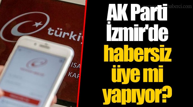 AK Parti İzmir'de habersiz üye mi yapıyor?