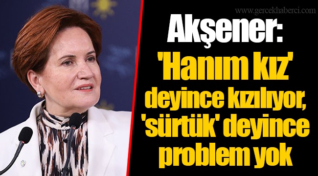 Akşener: 'Hanım kız' deyince kızılıyor, 'sürtük' deyince problem yok