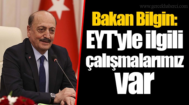 Bakan Bilgin: EYT'yle ilgili çalışmalarımız var
