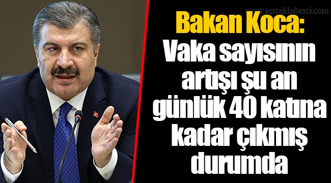 Bakan Koca: Vaka sayısının artışı şu an günlük 40 katına kadar çıkmış durumda