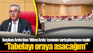 Başkan Arda’dan ‘Hilmi Arda’ isminin tartışılmasına tepki “Tabelayı oraya asacağım”