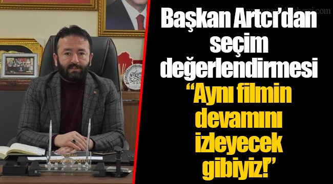 Başkan Artcı’dan seçim değerlendirmesi  “Aynı filmin devamını izleyecek gibiyiz!”