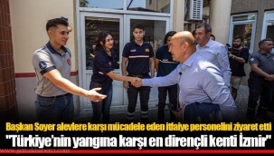 Başkan Soyer alevlere karşı mücadele eden itfaiye personelini ziyaret etti
