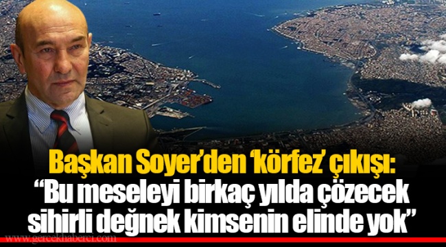 Başkan Soyer’den ‘körfez’ çıkışı: “Bu meseleyi birkaç yılda çözecek sihirli değnek kimsenin elinde yok”