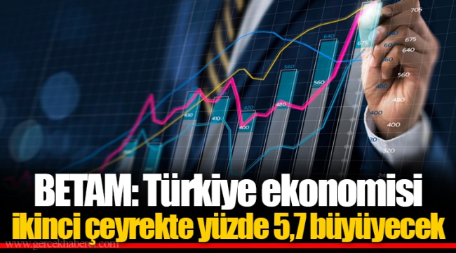 BETAM: Türkiye ekonomisi ikinci çeyrekte yüzde 5,7 büyüyecek