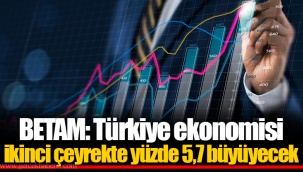 BETAM: Türkiye ekonomisi ikinci çeyrekte yüzde 5,7 büyüyecek