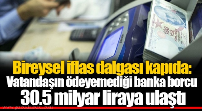 Bireysel iflas dalgası kapıda: Vatandaşın ödeyemediği banka borcu 30.5 milyar liraya ulaştı