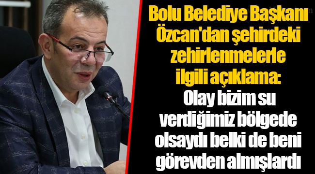 Bolu Belediye Başkanı Özcan'dan şehirdeki zehirlenmelerle ilgili açıklama: Olay bizim su verdiğimiz bölgede olsaydı belki de beni görevden almışlardı