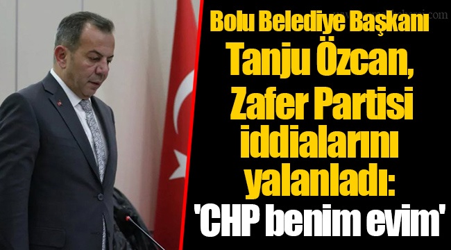 Bolu Belediye Başkanı Tanju Özcan, Zafer Partisi iddialarını yalanladı: 'CHP benim evim'