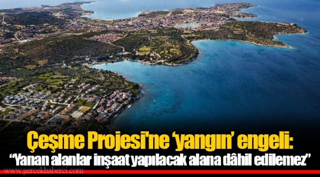Çeşme Projesi'ne ‘yangın’ engeli: “Yanan alanlar inşaat yapılacak alana dâhil edilemez”
