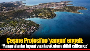 Çeşme Projesi'ne ‘yangın’ engeli: “Yanan alanlar inşaat yapılacak alana dâhil edilemez”