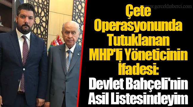 Çete Operasyonunda Tutuklanan MHP'li Yöneticinin İfadesi: Devlet Bahçeli'nin Asil Listesindeyim