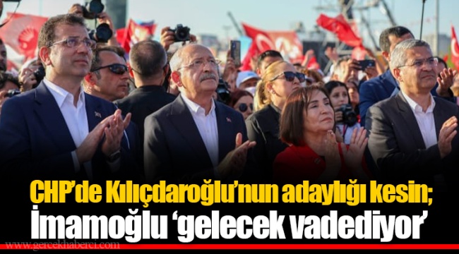 CHP’de Kılıçdaroğlu’nun adaylığı kesin; İmamoğlu ‘gelecek vadediyor’