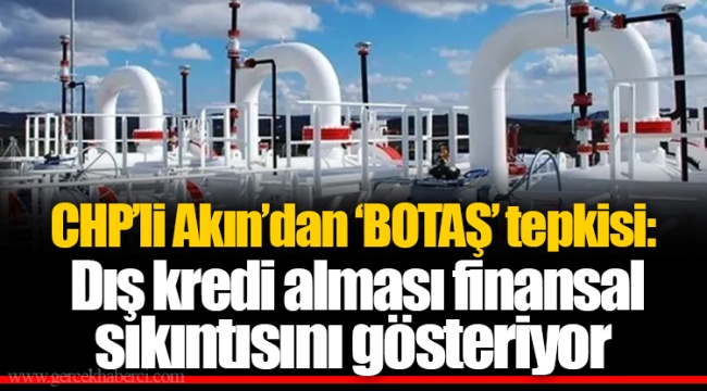 CHP’li Akın’dan ‘BOTAŞ’ tepkisi: Dış kredi alması finansal sıkıntısını gösteriyor
