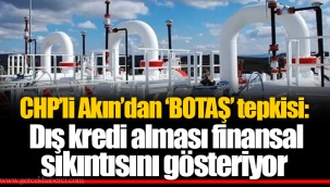 CHP’li Akın’dan ‘BOTAŞ’ tepkisi: Dış kredi alması finansal sıkıntısını gösteriyor