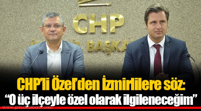 CHP'li Özel'den İzmirlilere söz: "O üç ilçeyle özel olarak ilgileneceğim"