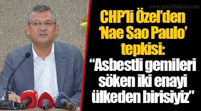 CHP’li Özel’den ‘Nae Sao Paulo’ tepkisi: “Asbestli gemileri söken iki enayi ülkeden birisiyiz”