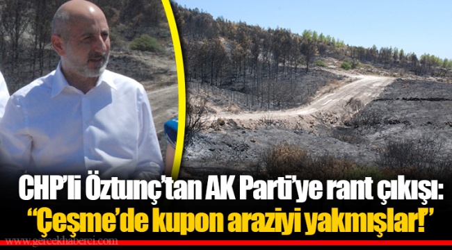 CHP'li Öztunç'tan AK Parti'ye rant çıkışı: "Çeşme'de kupon araziyi yakmışlar!"