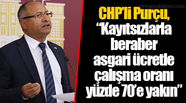 CHP’li Purçu, “Kayıtsızlarla beraber asgari ücretle çalışma oranı yüzde 70’e yakın”