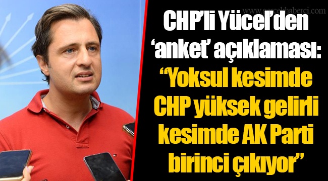 CHP'li Yücel'den 'anket' açıklaması: "Yoksul kesimde CHP yüksek gelirli kesimde AK Parti birinci çıkıyor"