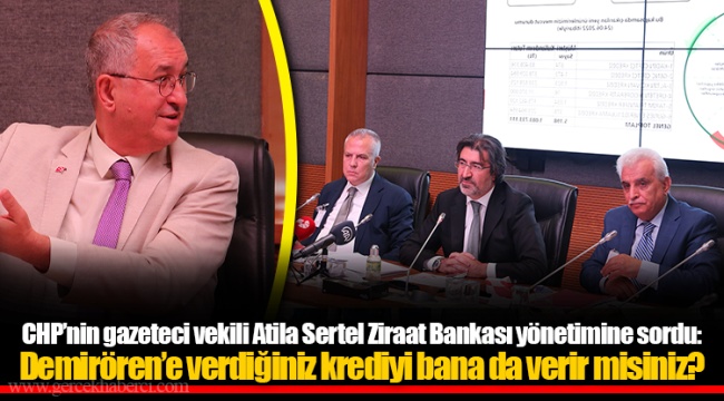 CHP’nin gazeteci vekili Atila Sertel Ziraat Bankası yönetimine sordu: Demirören’e verdiğiniz krediyi bana da verir misiniz?