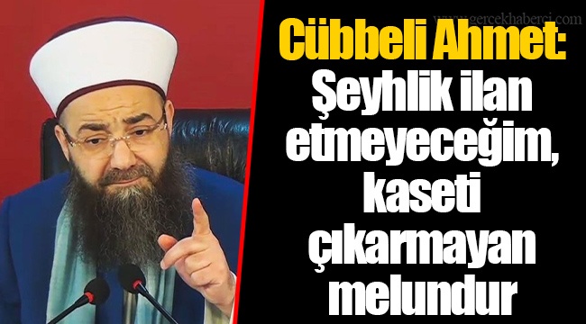 Cübbeli Ahmet: Şeyhlik ilan etmeyeceğim, kaseti çıkarmayan melundur