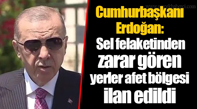 Cumhurbaşkanı Erdoğan: Sel felaketinden zarar gören yerler afet bölgesi ilan edildi