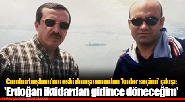 Cumhurbaşkanı'nın eski danışmanından 'kader seçimi' çıkışı: 'Erdoğan iktidardan gidince döneceğim'