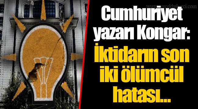 Cumhuriyet yazarı Kongar: İktidarın son iki ölümcül hatası...