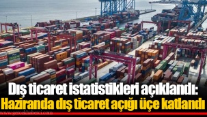Dış ticaret istatistikleri açıklandı: Haziranda dış ticaret açığı üçe katlandı