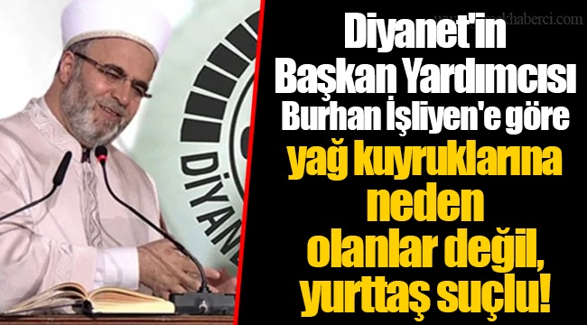 Diyanet'in Başkan Yardımcısı Burhan İşliyen'e göre yağ kuyruklarına neden olanlar değil, yurttaş suçlu!