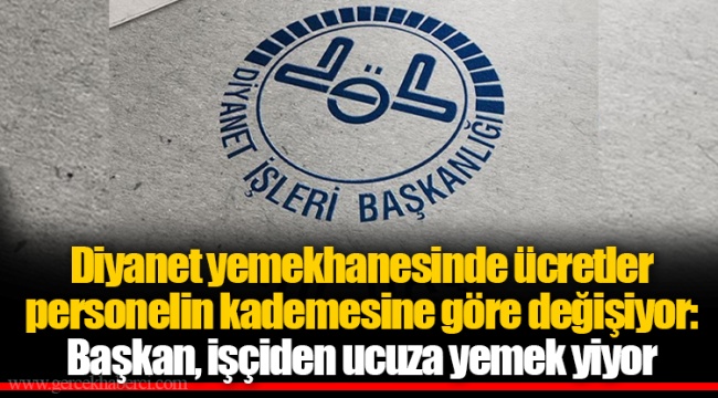 Diyanet yemekhanesinde ücretler personelin kademesine göre değişiyor: Başkan, işçiden ucuza yemek yiyor
