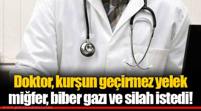 Doktor, kurşun geçirmez yelek  miğfer, biber gazı ve silah istedi!