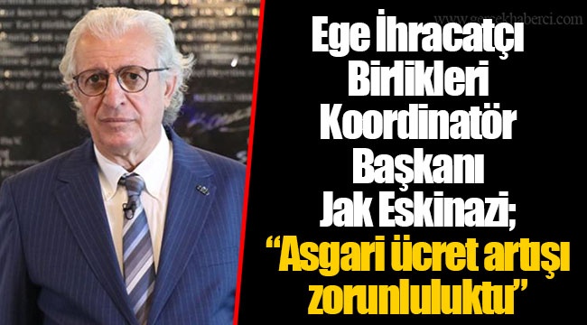 Ege İhracatçı Birlikleri Koordinatör Başkanı Jak Eskinazi; “Asgari ücret artışı zorunluluktu”