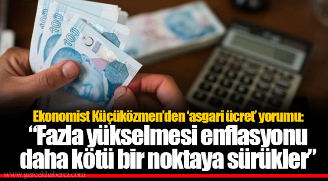 Ekonomist Küçüközmen’den ‘asgari ücret’ yorumu: “Fazla yükselmesi enflasyonu daha kötü bir noktaya sürükler”