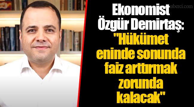 Ekonomist Özgür Demirtaş: "Hükümet eninde sonunda faiz arttırmak zorunda kalacak"