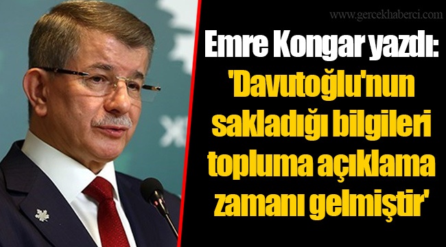 Emre Kongar yazdı: 'Davutoğlu'nun sakladığı bilgileri topluma açıklama zamanı gelmiştir'
