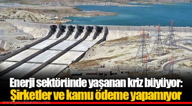 Enerji sektöründe yaşanan kriz büyüyor: Şirketler ve kamu ödeme yapamıyor