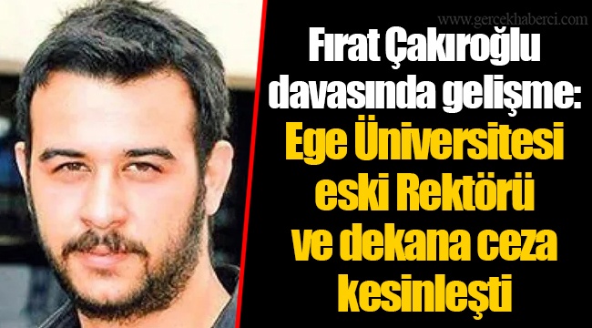 Fırat Çakıroğlu davasında gelişme: Ege Üniversitesi eski Rektörü ve dekana ceza kesinleşti