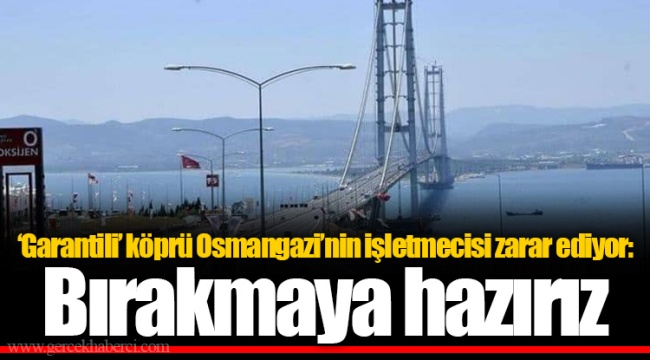 ‘Garantili’ köprü Osmangazi’nin işletmecisi zarar ediyor: Bırakmaya hazırız