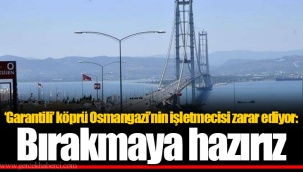 ‘Garantili’ köprü Osmangazi’nin işletmecisi zarar ediyor: Bırakmaya hazırız